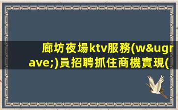 廊坊夜場ktv服務(wù)員招聘抓住商機實現(xiàn)個人價值