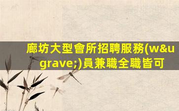 廊坊大型會所招聘服務(wù)員兼職全職皆可