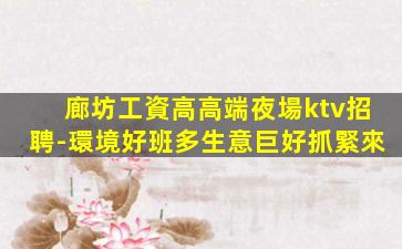 廊坊工資高高端夜場ktv招聘-環境好班多生意巨好抓緊來