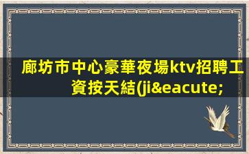 廊坊市中心豪華夜場ktv招聘工資按天結(jié)會所招聘