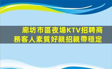 廊坊市區夜場KTV招聘商務客人素質好親招親帶穩定