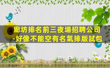 廊坊排名前三夜場招聘公司-好像不能空有名氣排版試包