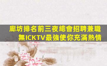 廊坊排名前三夜總會招聘兼職無ICKTV最強使你充滿熱情