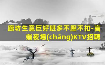 廊坊生意巨好班多不壓不扣-高端夜場(chǎng)KTV招聘