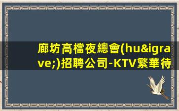 廊坊高檔夜總會(huì)招聘公司-KTV繁華待遇12/15場(chǎng)起