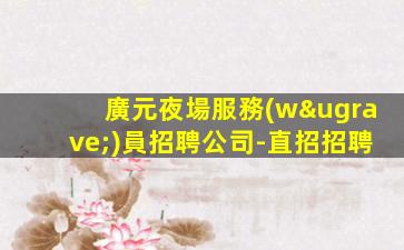廣元夜場服務(wù)員招聘公司-直招招聘