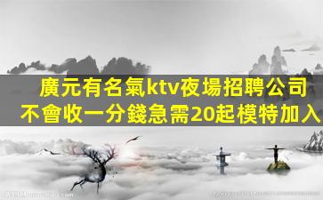 廣元有名氣ktv夜場招聘公司不會收一分錢急需20起模特加入