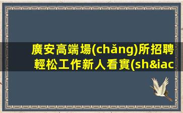 廣安高端場(chǎng)所招聘輕松工作新人看實(shí)力