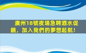 廣州18號夜場急聘酒水促銷，加入我們的夢想起航！
