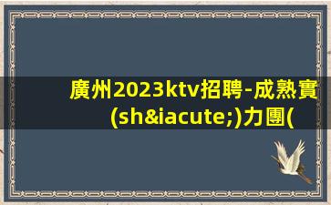 廣州2023ktv招聘-成熟實(shí)力團(tuán)隊(duì)