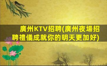 廣州KTV招聘(廣州夜場招聘禮儀成就你的明天更加好)