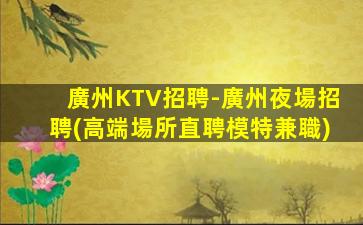 廣州KTV招聘-廣州夜場招聘(高端場所直聘模特兼職)