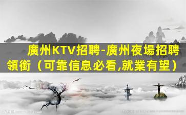 廣州KTV招聘-廣州夜場招聘領銜（可靠信息必看,就業有望）