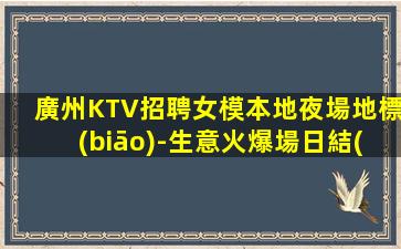 廣州KTV招聘女模本地夜場地標(biāo)-生意火爆場日結(jié)1500起