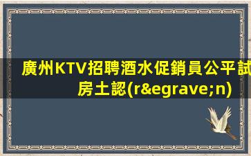 廣州KTV招聘酒水促銷員公平試房土認(rèn)