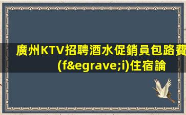 廣州KTV招聘酒水促銷員包路費(fèi)住宿論已