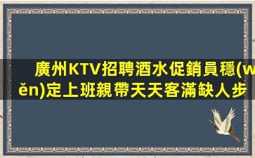 廣州KTV招聘酒水促銷員穩(wěn)定上班親帶天天客滿缺人步思