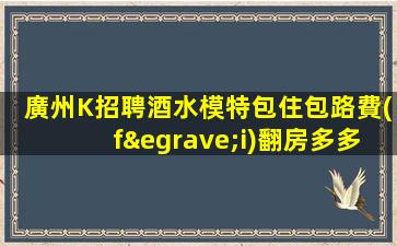 廣州K招聘酒水模特包住包路費(fèi)翻房多多前那