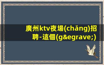 廣州ktv夜場(chǎng)招聘-這個(gè)場(chǎng)子生意好