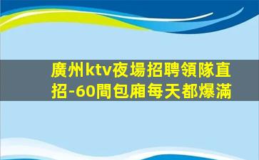 廣州ktv夜場招聘領隊直招-60間包廂每天都爆滿
