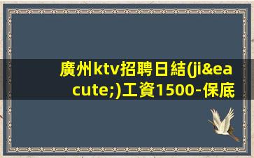 廣州ktv招聘日結(jié)工資1500-保底1500起步帶你賺治愈一