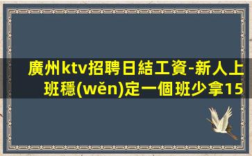 廣州ktv招聘日結工資-新人上班穩(wěn)定一個班少拿1500