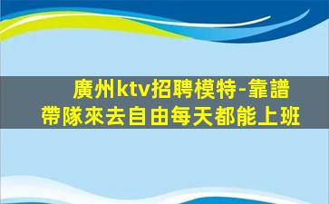 廣州ktv招聘模特-靠譜帶隊來去自由每天都能上班