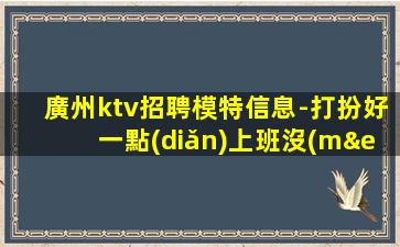 廣州ktv招聘模特信息-打扮好一點(diǎn)上班沒(méi)問(wèn)題