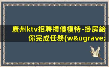 廣州ktv招聘禮儀模特-掛房給你完成任務(wù)