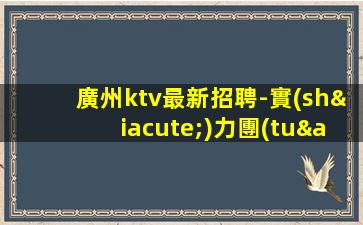 廣州ktv最新招聘-實(shí)力團(tuán)隊(duì)優(yōu)質(zhì)客源帶飛