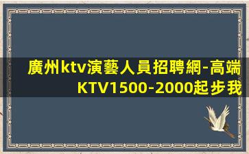 廣州ktv演藝人員招聘網-高端KTV1500-2000起步我
