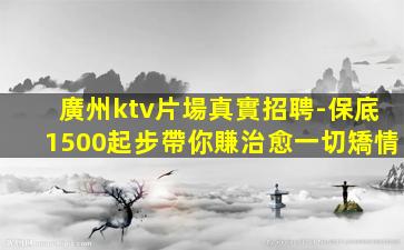 廣州ktv片場真實招聘-保底1500起步帶你賺治愈一切矯情