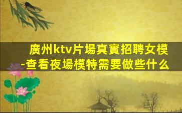 廣州ktv片場真實招聘女模-查看夜場模特需要做些什么
