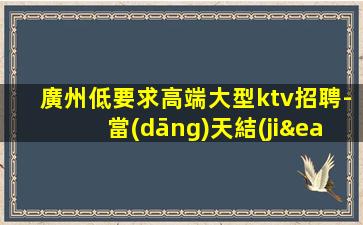 廣州低要求高端大型ktv招聘-當(dāng)天結(jié)無押金包吃住待遇優(yōu)