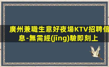 廣州兼職生意好夜場KTV招聘信息-無需經(jīng)驗即刻上班