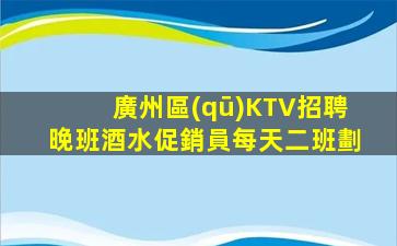 廣州區(qū)KTV招聘晚班酒水促銷員每天二班劃