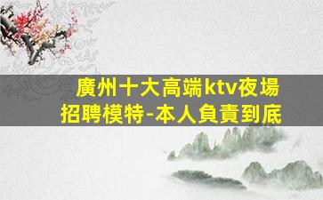 廣州十大高端ktv夜場招聘模特-本人負責到底