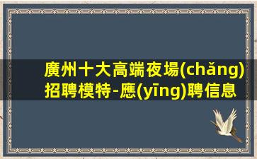 廣州十大高端夜場(chǎng)招聘模特-應(yīng)聘信息推薦