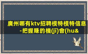 廣州哪有ktv招聘模特模特信息-把握賺的機(jī)會(huì)