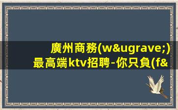 廣州商務(wù)最高端ktv招聘-你只負(fù)責(zé)掙