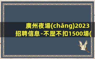 廣州夜場(chǎng)2023招聘信息-不壓不扣1500場(chǎng)