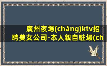 廣州夜場(chǎng)ktv招聘美女公司-本人親自駐場(chǎng)