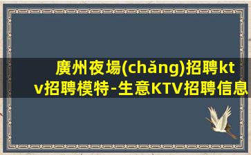 廣州夜場(chǎng)招聘ktv招聘模特-生意KTV招聘信息