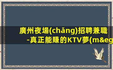 廣州夜場(chǎng)招聘兼職-真正能賺的KTV夢(mèng)想開(kāi)始的地方
