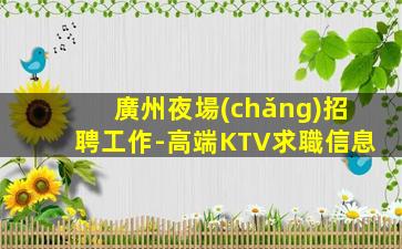 廣州夜場(chǎng)招聘工作-高端KTV求職信息