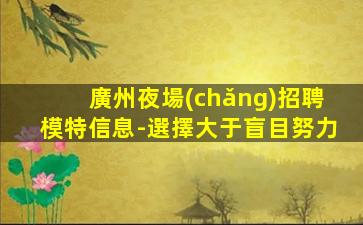 廣州夜場(chǎng)招聘模特信息-選擇大于盲目努力