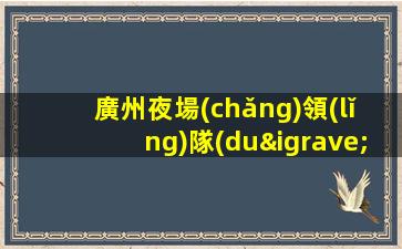 廣州夜場(chǎng)領(lǐng)隊(duì)招聘模特-所有費(fèi)用全免