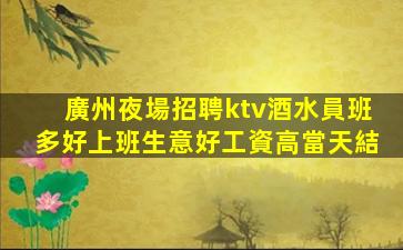 廣州夜場招聘ktv酒水員班多好上班生意好工資高當天結