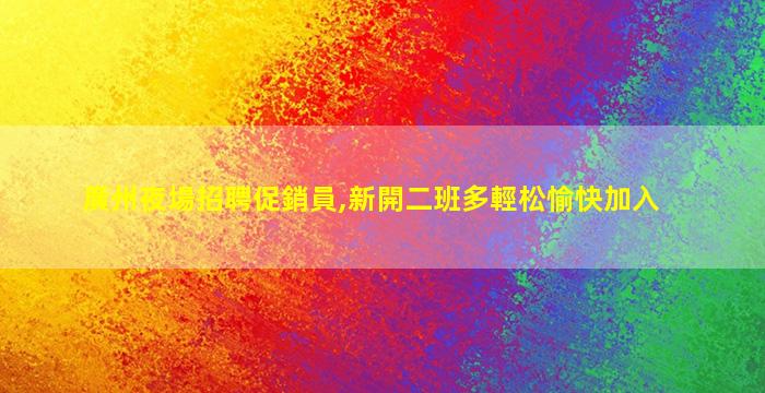 廣州夜場招聘促銷員,新開二班多輕松愉快加入