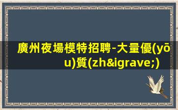 廣州夜場模特招聘-大量優(yōu)質(zhì)客源日結(jié)2000起